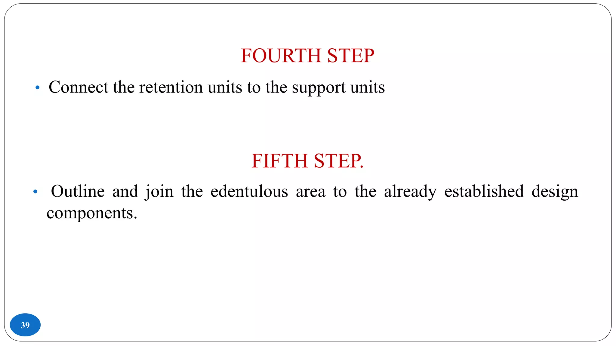 FOURTH STEP
39
• Connect the retention units to the support units
FIFTH STEP.
• Outline and join the edentulous area to the already established design
components.
 