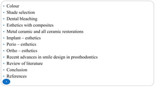 3
• Colour
• Shade selection
• Dental bleaching
• Esthetics with composites
• Metal ceramic and all ceramic restorations
• Implant – esthetics
• Perio – esthetics
• Ortho – esthetics
• Recent advances in smile design in prosthodontics
• Review of literature
• Conclusion
• References
 