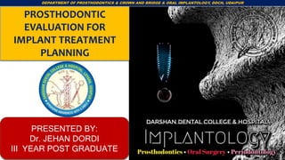 DEPARTMENT OF PROSTHODONTICS & CROWN AND BRIDGE & ORAL IMPLANTOLOGY, DDCH, UDAIPUR
1
PROSTHODONTIC
EVALUATION FOR
IMPLANT TREATMENT
PLANNING
PRESENTED BY:
Dr. JEHAN DORDI
III YEAR POST GRADUATE
 