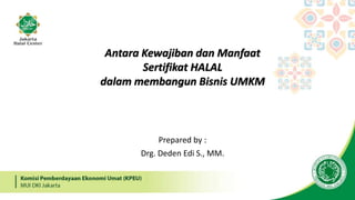 Prepared by :
Drg. Deden Edi S., MM.
Antara Kewajiban dan Manfaat
Sertifikat HALAL
dalam membangun Bisnis UMKM
 