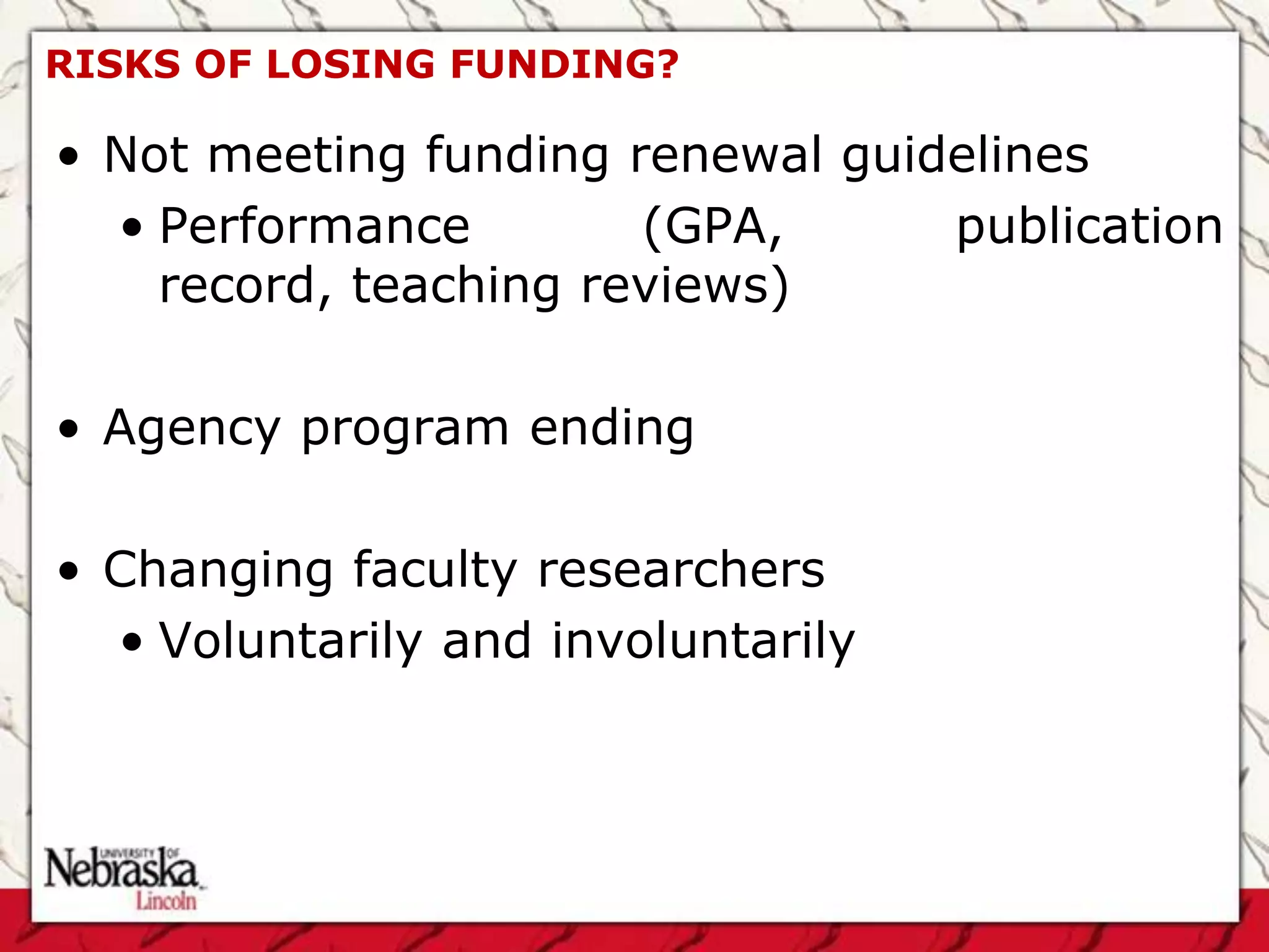 RISKS OF LOSING FUNDING?

• Not meeting funding renewal guidelines
  • Performance        (GPA,      publication
    record, teaching reviews)

• Agency program ending

• Changing faculty researchers
  • Voluntarily and involuntarily
 