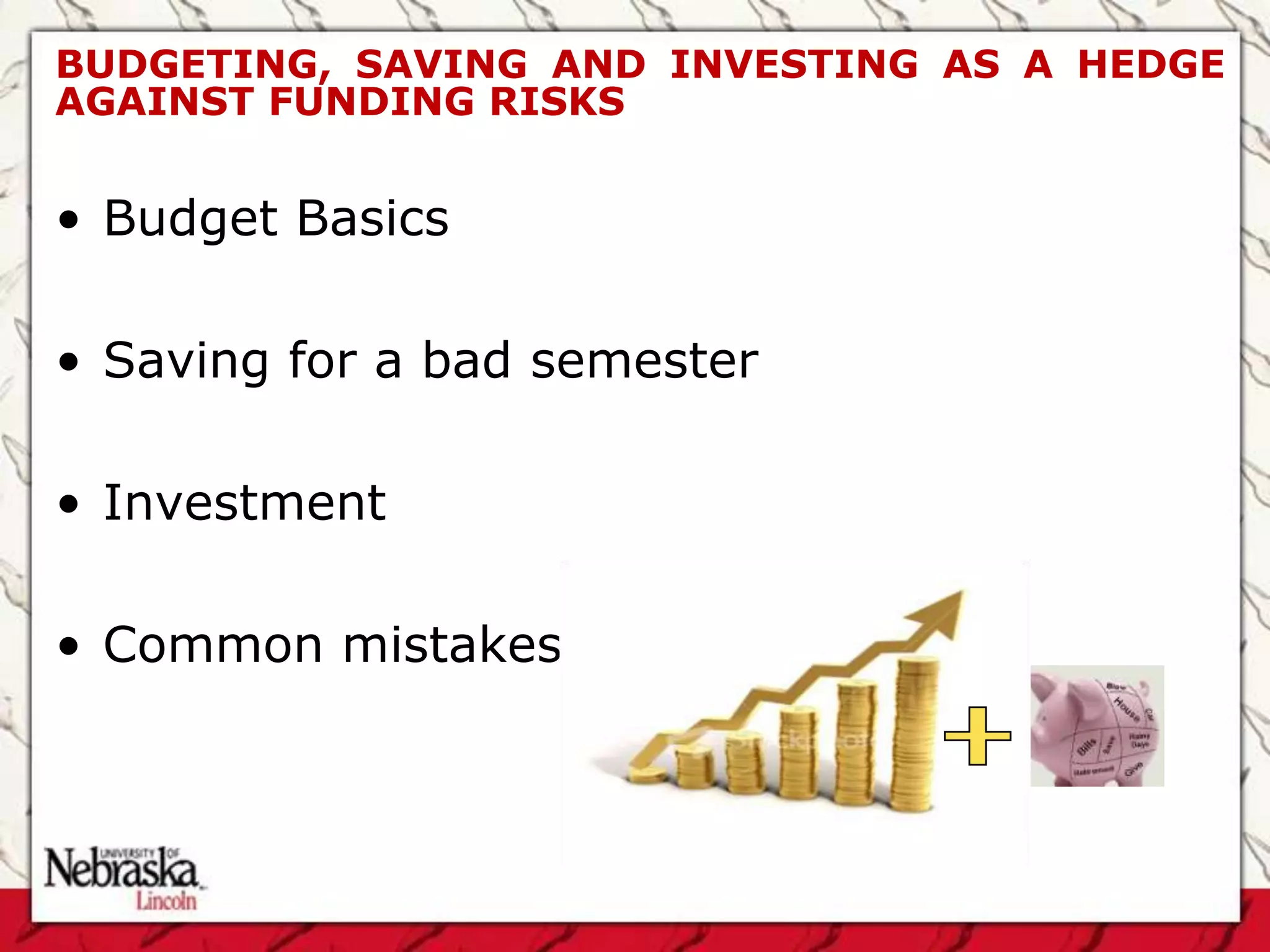 BUDGETING, SAVING AND INVESTING AS A HEDGE
AGAINST FUNDING RISKS


• Budget Basics

• Saving for a bad semester

• Investment

• Common mistakes
 