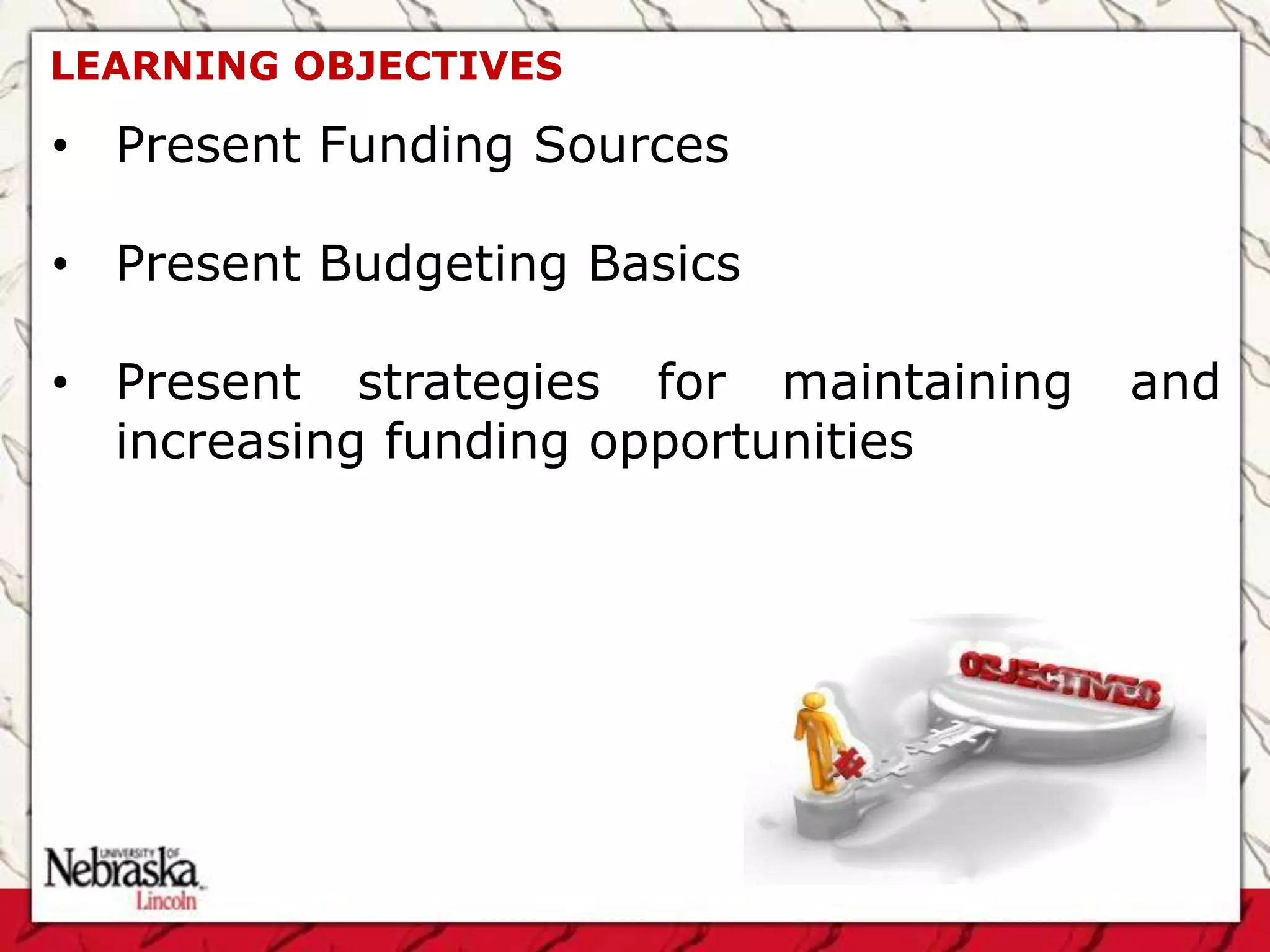 LEARNING OBJECTIVES

• Present Funding Sources

• Present Budgeting Basics

• Present strategies for maintaining   and
  increasing funding opportunities
 