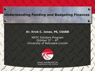 Understanding Funding and Budgeting Finances




           Dr. Erick C. Jones, PE, CSSBB

              MATC Scholars Program
                  October 3rd – 6th
           University of Nebraska-Lincoln
 