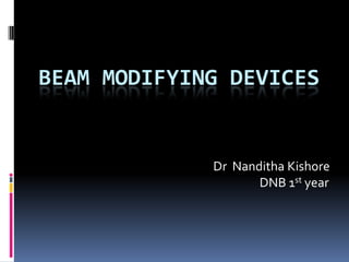 BEAM MODIFYING DEVICES

Dr Nanditha Kishore
DNB 1st year

 