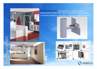 Вытяжное устройство : подсоединяется напрямую к ветке
воздуховода Ø125 мм, либо к вентиляционному каналу. Основа
устройства крепится к стене либо к потолку при помощи шурупов.
УстановкаУстановка
РешениеРешениеАЭРЭКОАЭРЭКО
 