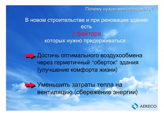 В новом строительстве и при реновации здании
есть
2 фактора
которых нужно придерживаться :
Достичь оптимального воздухообмена
через герметичный “оберток” здания
(улучшение комфорта жизни)
Уменьшить затраты тепла на
вентиляцию (сбережение энергии)
ПочемуПочему нужнонужно вентилироватьвентилировать ??
 