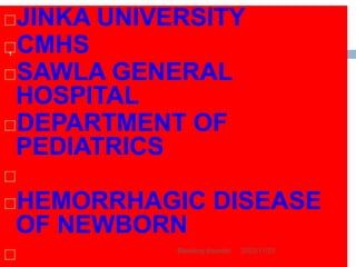 JINKA UNIVERSITY
CMHS
SAWLA GENERAL
HOSPITAL
DEPARTMENT OF
PEDIATRICS

HEMORRHAGIC DISEASE
OF NEWBORN
 2023/11/25
Bleeding disorder
1
 