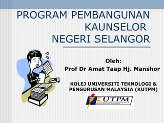 PROGRAM PEMBANGUNAN KAUNSELOR  NEGERI SELANGOR Oleh: Prof Dr Amat Taap Hj. Manshor KOLEJ UNIVERSITI TEKNOLOGI & PENGURUSAN MALAYSIA (KUTPM) 