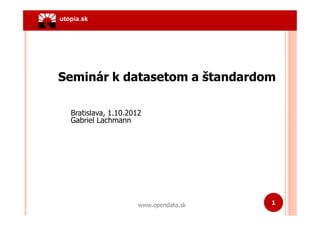 Seminár k datasetom a štandardom

 Bratislava, 1.10.2012
 Gabriel Lachmann




                     www.opendata.sk   1
 