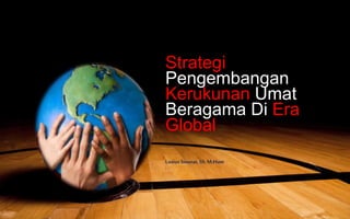 Strategi
Pengembangan
Kerukunan Umat
Beragama Di Era
Global
Lusius Sinurat,SS, M.Hum
 