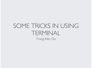 SOME TRICKS IN USING
TERMINAL
Trung Kien Do
 