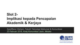 Slot 2-
Implikasi kepada Pencapaian
Akademik & Kerjaya
Syariffanor Hisham, Fakulti Teknologi Maklumat & Komunikasi
23 Februari 2016, Kolej Komunikasi Jasin, Melaka
 