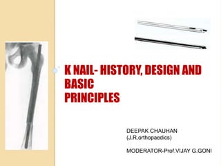 K NAIL- HISTORY, DESIGN AND
BASIC
PRINCIPLES
DEEPAK CHAUHAN
(J.R.orthopaedics)
MODERATOR-Prof.VIJAY G.GONI
 