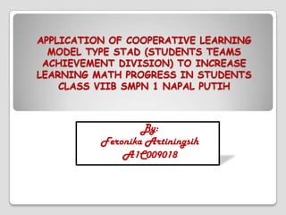 APPLICATION OF COOPERATIVE LEARNING
  MODEL TYPE STAD (STUDENTS TEAMS
 ACHIEVEMENT DIVISION) TO INCREASE
LEARNING MATH PROGRESS IN STUDENTS
    CLASS VIIB SMPN 1 NAPAL PUTIH



                  By:
          Feronika Artiningsih
              A1C009018
 