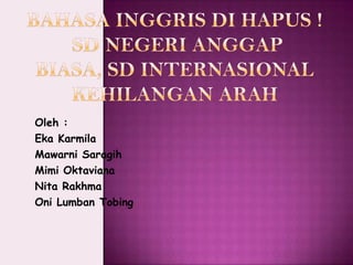 Oleh :
Eka Karmila
Mawarni Saragih
Mimi Oktaviana
Nita Rakhma
Oni Lumban Tobing
 