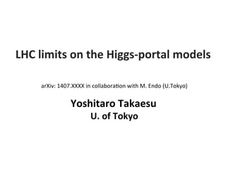Yoshitaro	
  Takaesu	
  
	
  	
  	
  	
  	
  	
  	
  	
  	
  	
  U.	
  of	
  Tokyo	
  
LHC	
  limits	
  on	
  the	
  Higgs-­‐portal	
  models	
  
arXiv:	
  1407.XXXX	
  in	
  collabora2on	
  with	
  M.	
  Endo	
  (U.Tokyo)	
 