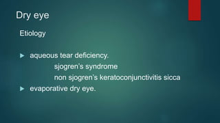 Dry eye
Etiology
 aqueous tear deficiency.
sjogren’s syndrome
non sjogren’s keratoconjunctivitis sicca
 evaporative dry eye.
 