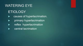 WATERING EYE
ETIOLOGY
 causes of hyperlacrimation.
 primary hyperlacrimation
 reflex hyperlacrimation
 central lacrimation
 