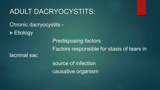 ADULT DACRYOCYSTITS:
Chronic dacryocystits -
 Etiology
Predisposing factors
Factors responsible for stasis of tears in
lacrimal sac
source of infection
causative organism
 