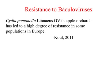 Resistance to Baculoviruses
Cydia pomonella Linnaeus GV in apple orchards
has led to a high degree of resistance in some
populations in Europe.
-Koul, 2011
 