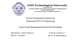 M.Tech Transportation Engineering
(Department Of Civil Engineering)
Laser Crack Measurement System for Pavements
Submitted by:- Omkar Padmawar Under the Guidance of
MIS No:- 712288013 Prof. S. M. Mukhopadhyay
 