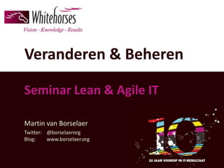 Veranderen & Beheren

Seminar Lean & Agile IT

Martin van Borselaer
Twitter: @borselaerorg
Blog:    www.borselaer.org
 