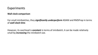 Experiments
Wall clock comparison
For small minibatches, they significantly underperform ADAM and RMSProp in terms
of wall clock time.
However, its overhead is constant in terms of minibatch, it can be made relatively
small by increasing the minibatch size.
 