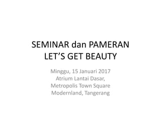 SEMINAR dan PAMERAN
LET’S GET BEAUTY
Minggu, 15 Januari 2017
Atrium Lantai Dasar,
Metropolis Town Square
Modernland, Tangerang
 