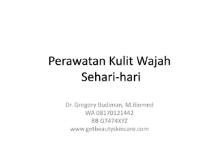Perawatan Kulit Wajah
Sehari-hari
Dr. Gregory Budiman, M.Biomed
WA 08170121442
BB G7474XYZ
www.getbeautyskincare.com
 