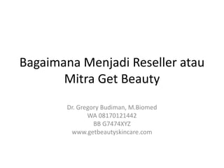 Bagaimana Menjadi Reseller atau
Mitra Get Beauty
Dr. Gregory Budiman, M.Biomed
WA 08170121442
BB G7474XYZ
www.getbeautyskincare.com
 