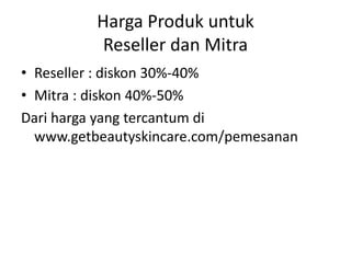 Harga Produk untuk
Reseller dan Mitra
• Reseller : diskon 30%-40%
• Mitra : diskon 40%-50%
Dari harga yang tercantum di
www.getbeautyskincare.com/pemesanan
 