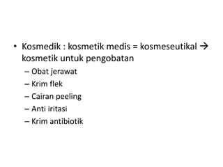 • Kosmedik : kosmetik medis = kosmeseutikal 
kosmetik untuk pengobatan
– Obat jerawat
– Krim flek
– Cairan peeling
– Anti iritasi
– Krim antibiotik
 