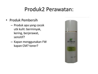 Produk2 Perawatan:
• Produk Pembersih
– Produk apa yang cocok
utk kulit: berminyak,
kering, berjerawat,
sensitif?
– Kapan menggunakan FW
kapan CM? toner?
 