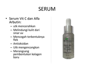 SERUM
• Serum Vit C dan Alfa
Arbutin:
– utk mencerahkan
– Melindungi kulit dari
sinar uv
– Mencegah terbentuknya
flek
– Antioksidan
– Utk mengencangkan
– Merangsang
pembentukan kolagen
baru
 