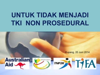UNTUK TIDAK MENJADI
TKI NON PROSEDURAL
Kupang, 20 Juni 2014
 