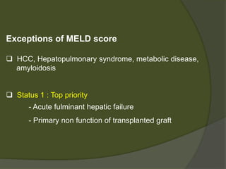  Score : 6 in healthy person to 40 in severe ESLD
 Score < 15 should not undergo liver transplantation
 Preference – Sickest patient as per MELD score.
 