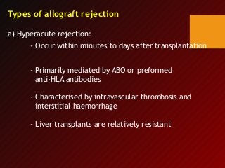 Types of allograft rejection
a) Hyperacute rejection:
- Occur within minutes to days after transplantation
- Primarily mediated by ABO or preformed
anti-HLA antibodies
- Characterised by intravascular thrombosis and
interstitial haemorrhage
- Liver transplants are relatively resistant
 