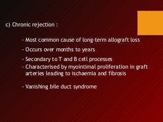 c) Chronic rejection :
- Most common cause of long-term allograft loss
- Occurs over months to years
- Secondary to T and B cell processes
- Characterised by myointimal proliferation in graft
arteries leading to ischaemia and fibrosis
- Vanishing bile duct syndrome
 