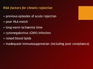 Risk factors for chronic rejection
• previous episodes of acute rejection
• poor HLA match
• long warm ischaemia time
• cytomegalovirus (CMV) infection
• raised blood lipids
• inadequate immunosuppression (including poor compliance)
 