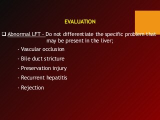 EVALUATION
 Abnormal LFT - Do not differentiate the specific problem that
may be present in the liver;
- Vascular occlusion
- Bile duct stricture
- Preservation injury
- Recurrent hepatitis
- Rejection
 