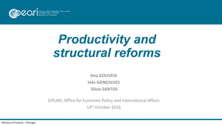 Productivity and
structural reforms
Ana GOUVEIA
Inês GONÇALVES
Sílvia SANTOS
GPEARI, Office for Economic Policy and International Affairs
14th October 2016
Ministry of Finance – Portugal
 