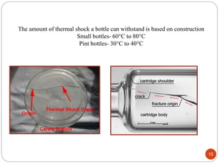 15
The amount of thermal shock a bottle can withstand is based on construction
Small bottles- 60°C to 80°C
Pint bottles- 30°C to 40°C
 