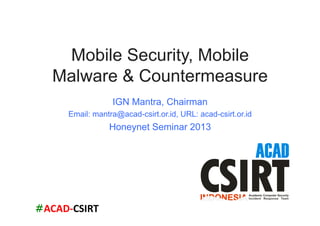 #ACAD-­‐CSIRT	
  
Mobile Security, Mobile
Malware & Countermeasure
IGN Mantra, Chairman
Email: mantra@acad-csirt.or.id, URL: acad-csirt.or.id
Honeynet Seminar 2013
 