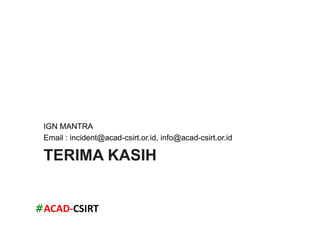 #ACAD-­‐CSIRT	
  
TERIMA KASIH
IGN MANTRA
Email : incident@acad-csirt.or.id, info@acad-csirt.or.id
 