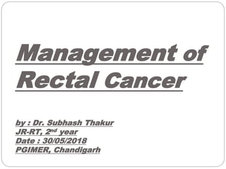 Management of
Rectal Cancer
by : Dr. Subhash Thakur
JR-RT, 2nd year
Date : 30/05/2018
PGIMER, Chandigarh
 