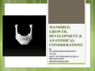 MANDIBLE:
GROWTH,
DEVELOPMENT &
ANATOMICAL
CONSIDERATIONS
By
DR. ANTARLEENA SENGUPTA
I YR PG,
DEPTT. OF PERIODONTOLOGY &
IMPLANTOLOGY,
MCODS MANGALORE
 