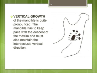  VERTICAL GROWTH
of the mandible is quite
pronounced. The
mandible has to keep
pace with the descent of
the maxilla and must
also maintain the
interocclusal vertical
direction.
34
 