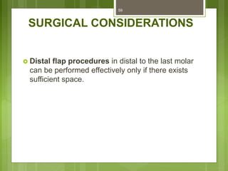 SURGICAL CONSIDERATIONS
 Distal flap procedures in distal to the last molar
can be performed effectively only if there exists
sufficient space.
59
 