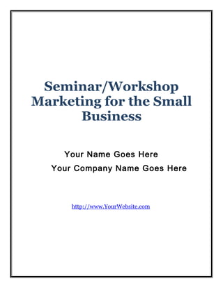Seminar/Workshop
Marketing for the Small
Business
Your Name Goes Here
Your Company Name Goes Here

http://www.YourWebsite.com

 